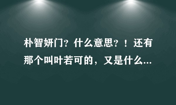 朴智妍门？什么意思？！还有那个叫叶若可的，又是什么意思？叶若可又是谁啊