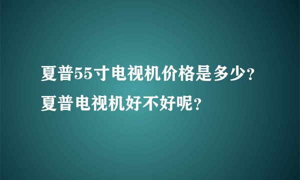 夏普55寸电视机价格是多少？夏普电视机好不好呢？