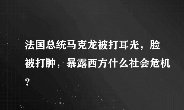 法国总统马克龙被打耳光，脸被打肿，暴露西方什么社会危机？