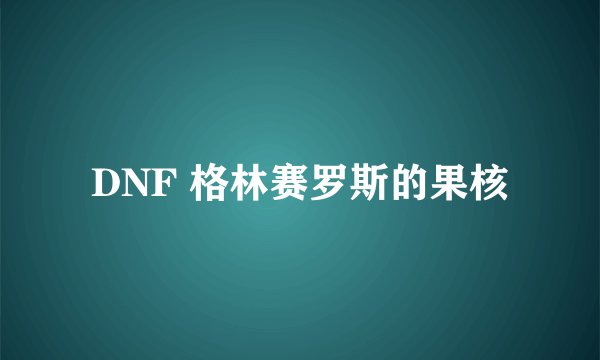 DNF 格林赛罗斯的果核
