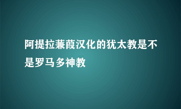 阿提拉蒹葭汉化的犹太教是不是罗马多神教
