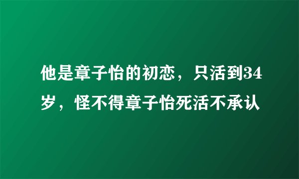 他是章子怡的初恋，只活到34岁，怪不得章子怡死活不承认