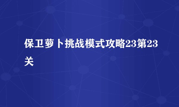 保卫萝卜挑战模式攻略23第23关