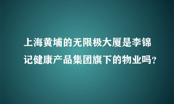 上海黄埔的无限极大厦是李锦记健康产品集团旗下的物业吗？