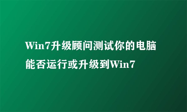 Win7升级顾问测试你的电脑能否运行或升级到Win7