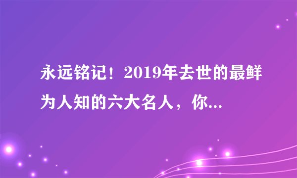 永远铭记！2019年去世的最鲜为人知的六大名人，你知道哪几位？
