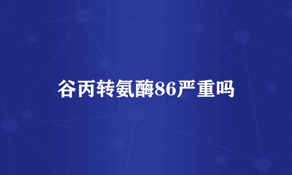 谷丙转氨酶86严重吗
