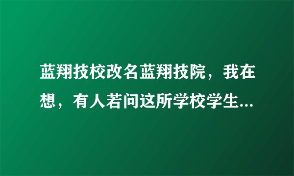蓝翔技校改名蓝翔技院，我在想，有人若问这所学校学生她哪毕业的，她该如何回答呢？
