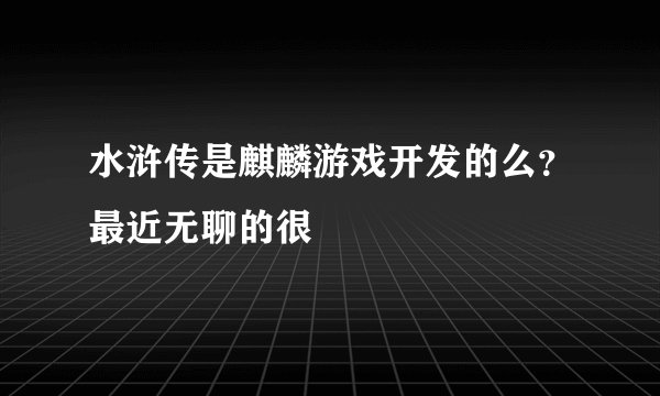 水浒传是麒麟游戏开发的么？最近无聊的很