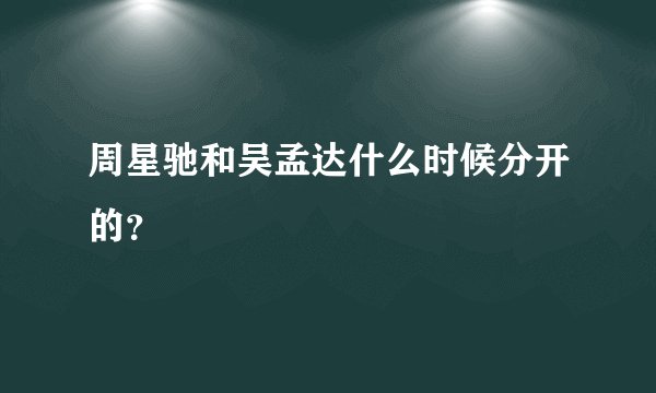 周星驰和吴孟达什么时候分开的？