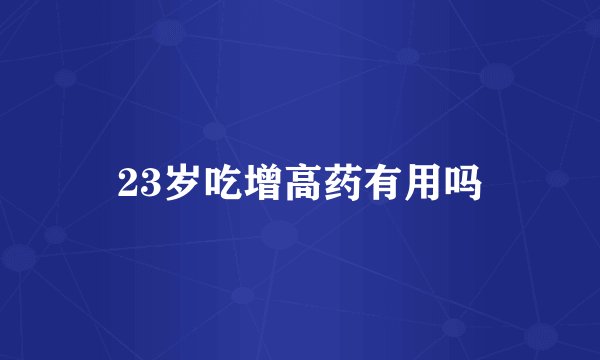 23岁吃增高药有用吗
