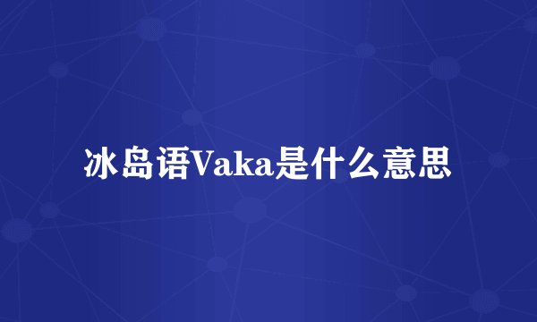 冰岛语Vaka是什么意思