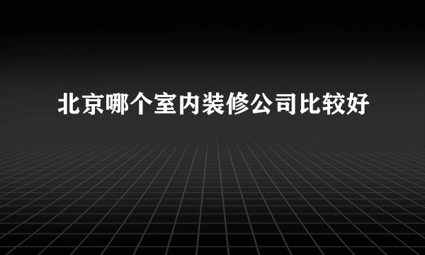 北京哪个室内装修公司比较好