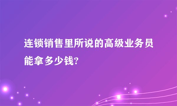 连锁销售里所说的高级业务员能拿多少钱?