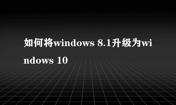 如何将windows 8.1升级为windows 10