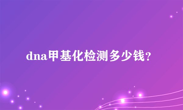 dna甲基化检测多少钱？