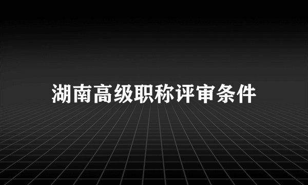 湖南高级职称评审条件