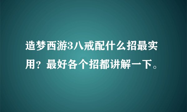 造梦西游3八戒配什么招最实用？最好各个招都讲解一下。