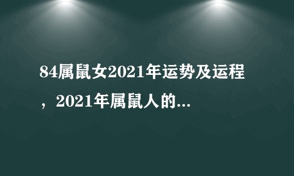 84属鼠女2021年运势及运程，2021年属鼠人的全年运势1984出生
