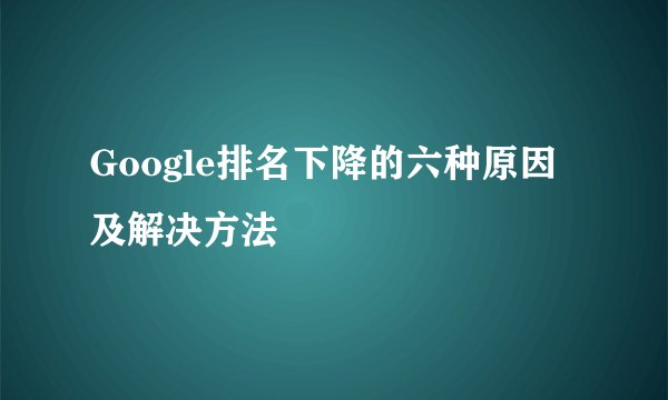 Google排名下降的六种原因及解决方法