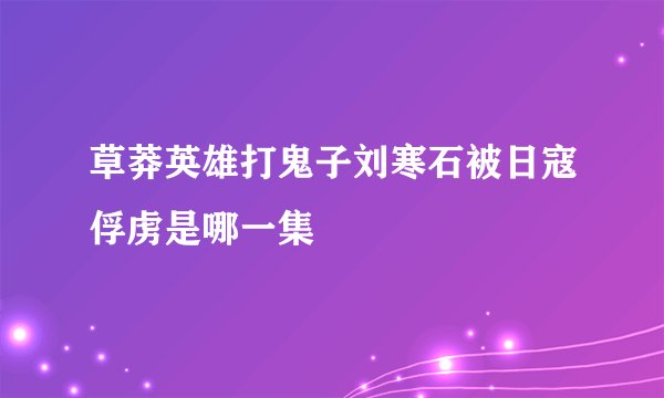 草莽英雄打鬼子刘寒石被日寇俘虏是哪一集