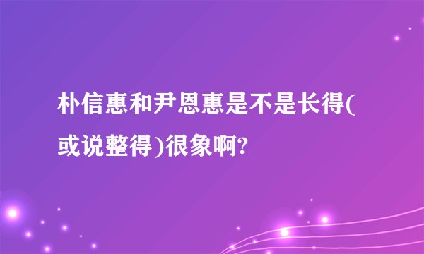 朴信惠和尹恩惠是不是长得(或说整得)很象啊?