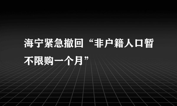 海宁紧急撤回“非户籍人口暂不限购一个月”