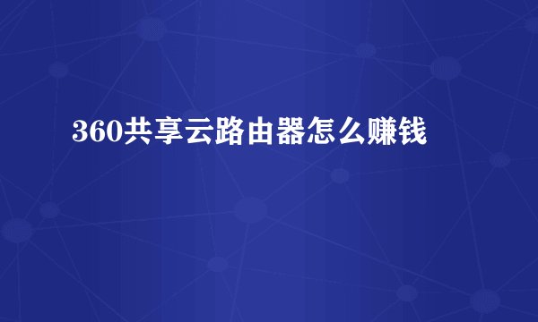 360共享云路由器怎么赚钱