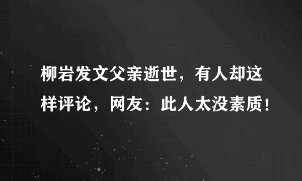 柳岩发文父亲逝世，有人却这样评论，网友：此人太没素质！