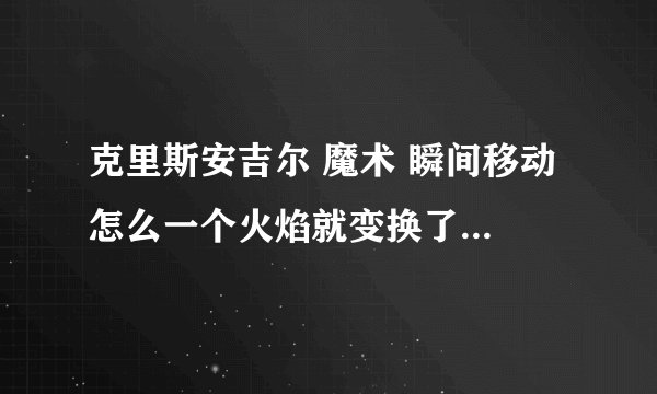 克里斯安吉尔 魔术 瞬间移动 怎么一个火焰就变换了 不是托 好多人在街上的 告诉我个大概就OK