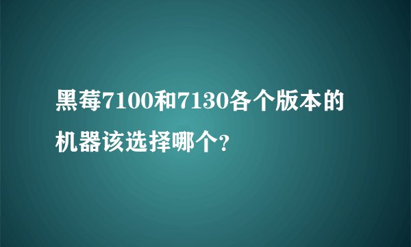 黑莓7100和7130各个版本的机器该选择哪个？