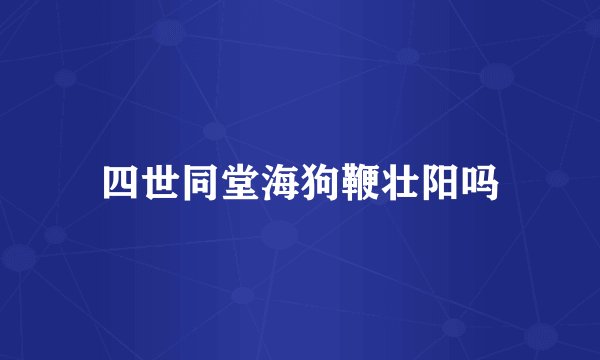 四世同堂海狗鞭壮阳吗