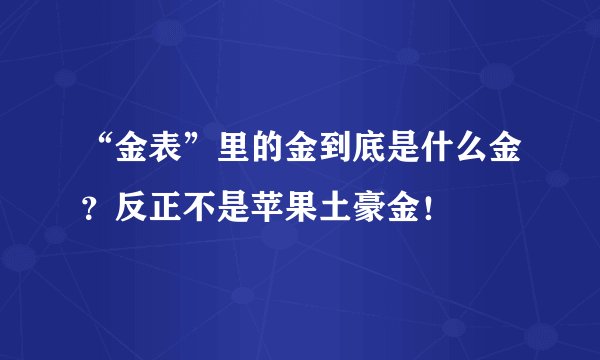 “金表”里的金到底是什么金？反正不是苹果土豪金！