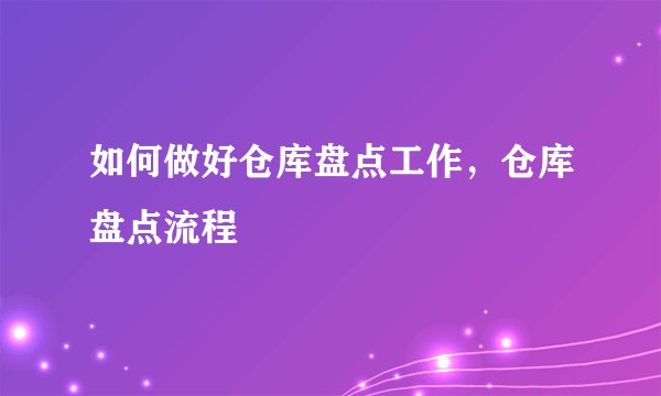 如何做好仓库盘点工作，仓库盘点流程