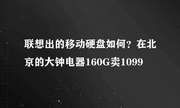 联想出的移动硬盘如何？在北京的大钟电器160G卖1099