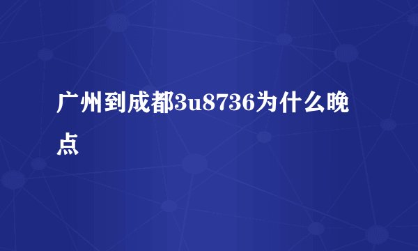 广州到成都3u8736为什么晚点