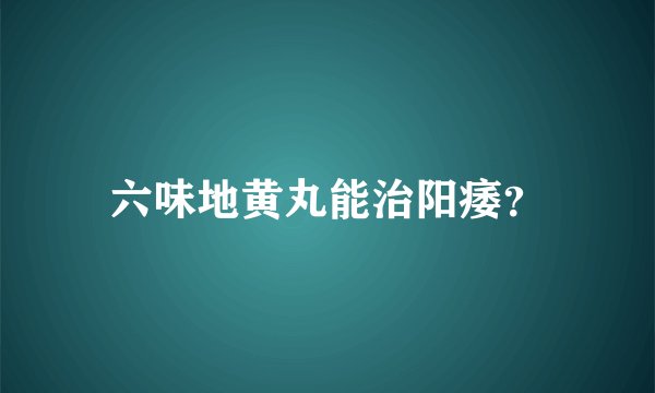 六味地黄丸能治阳痿？