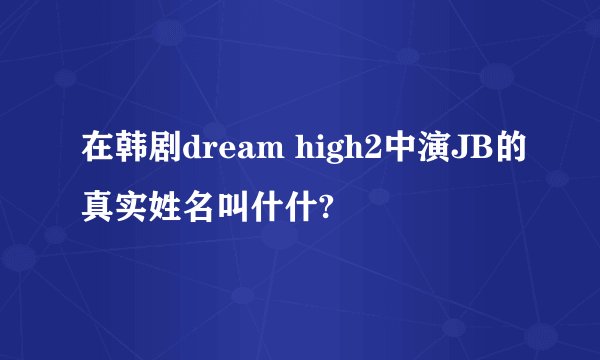 在韩剧dream high2中演JB的真实姓名叫什什?