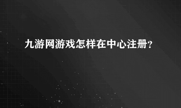 九游网游戏怎样在中心注册？