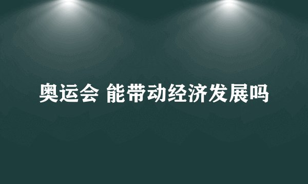 奥运会 能带动经济发展吗