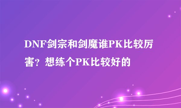 DNF剑宗和剑魔谁PK比较厉害？想练个PK比较好的