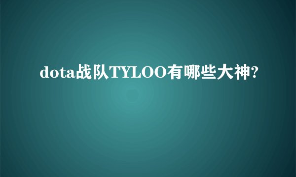 dota战队TYLOO有哪些大神?