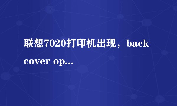 联想7020打印机出现，back cover open是怎么回事啊？