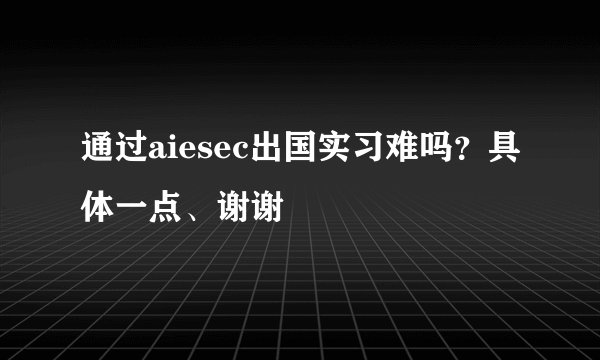 通过aiesec出国实习难吗？具体一点、谢谢