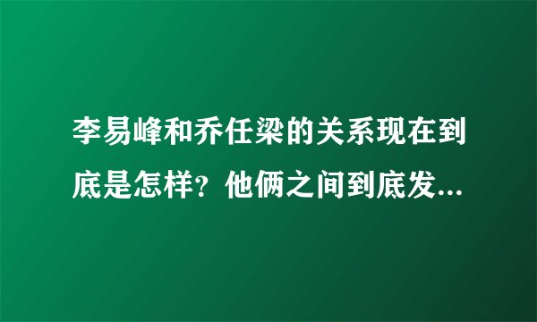 李易峰和乔任梁的关系现在到底是怎样？他俩之间到底发生了什么