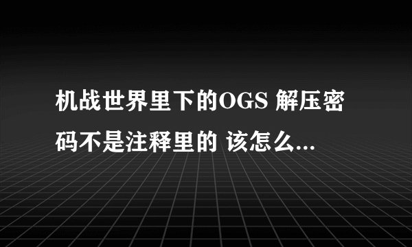 机战世界里下的OGS 解压密码不是注释里的 该怎么办？求解 不是主站域名 高分！