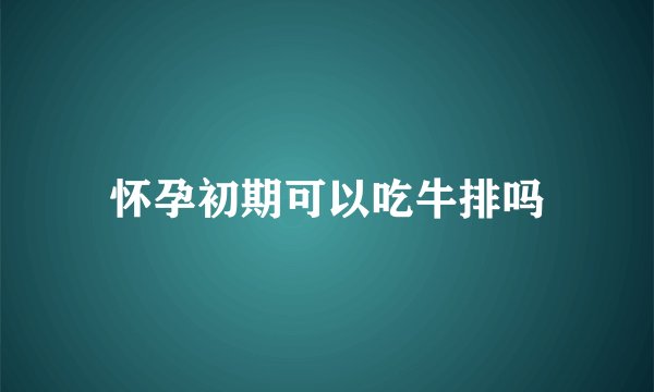 怀孕初期可以吃牛排吗