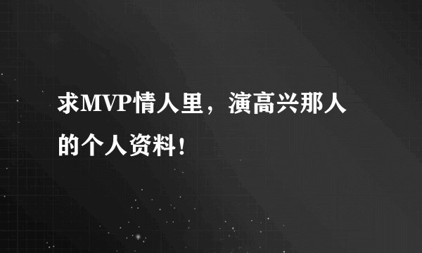 求MVP情人里，演高兴那人的个人资料！