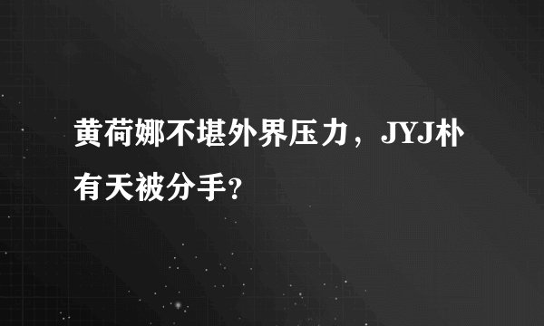 黄荷娜不堪外界压力，JYJ朴有天被分手？