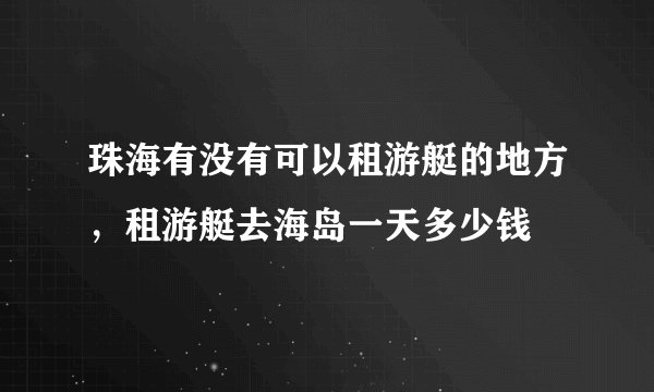 珠海有没有可以租游艇的地方，租游艇去海岛一天多少钱